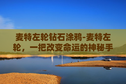 麦特左轮钻石涂鸦-麦特左轮,一把改变命运的神秘手枪 麦特左轮钻石涂鸦-麦特左轮,一把改变命运的神秘手枪