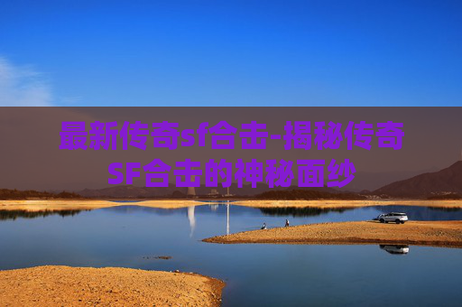 最新传奇sf合击-揭秘传奇SF合击的神秘面纱