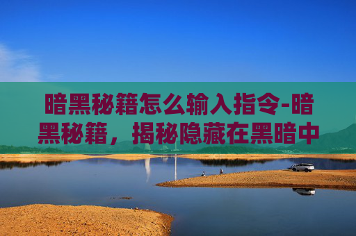 暗黑秘籍怎么输入指令-暗黑秘籍，揭秘隐藏在黑暗中的神秘力量