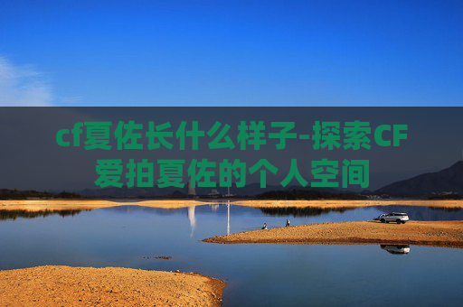 cf夏佐长什么样子-探索CF爱拍夏佐的个人空间