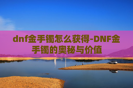 dnf金手镯怎么获得-DNF金手镯的奥秘与价值 dnf金手镯怎么获得-DNF金手镯的奥秘与价值