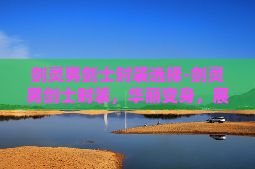 剑灵男剑士时装选择-剑灵男剑士时装，华丽变身，展现独特魅力