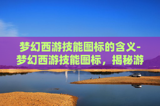 梦幻西游技能图标的含义-梦幻西游技能图标，揭秘游戏内的技能艺术