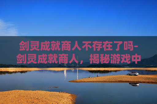 剑灵成就商人不存在了吗-剑灵成就商人，揭秘游戏中的财富之路