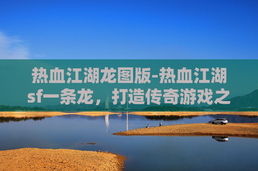 热血江湖龙图版-热血江湖sf一条龙，打造传奇游戏之旅