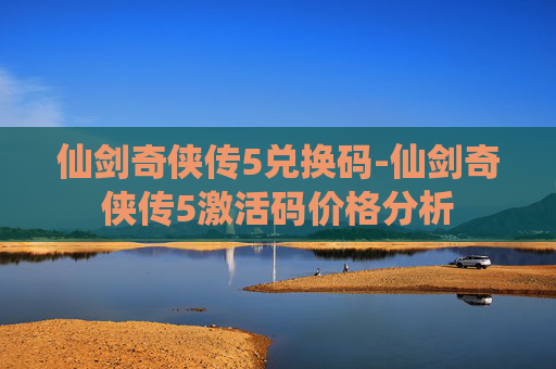 仙剑奇侠传5兑换码-仙剑奇侠传5激活码价格分析 仙剑奇侠传5兑换码-仙剑奇侠传5激活码价格分析