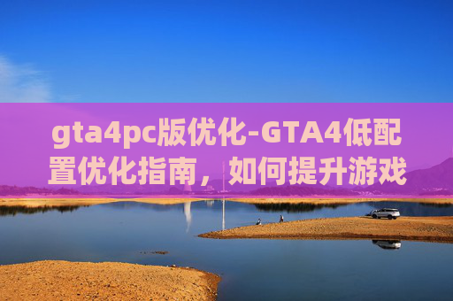 gta4pc版优化-GTA4低配置优化指南，如何提升游戏性能