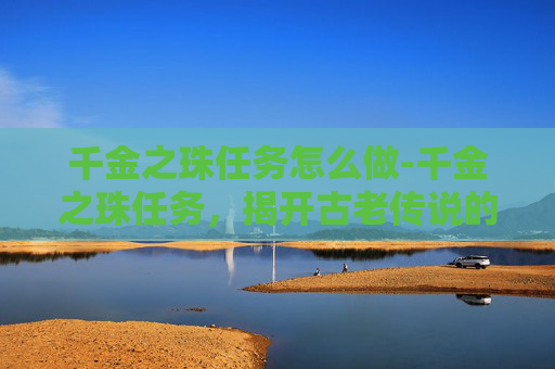 千金之珠任务怎么做-千金之珠任务，揭开古老传说的神秘面纱