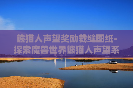 熊猫人声望奖励裁缝图纸-探索魔兽世界熊猫人声望系统,奖励与策略全解析 熊猫人声望奖励裁缝图纸-探索魔兽世界熊猫人声望系统,奖励与策略全解析