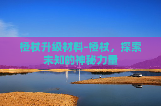 橙杖升级材料-橙杖,探索未知的神秘力量 橙杖升级材料-橙杖,探索未知的神秘力量