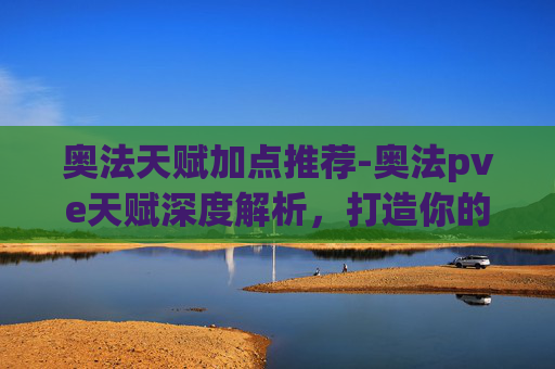 奥法天赋加点推荐-奥法pve天赋深度解析,打造你的终极战斗力量 奥法天赋加点推荐-奥法pve天赋深度解析,打造你的终极战斗力量
