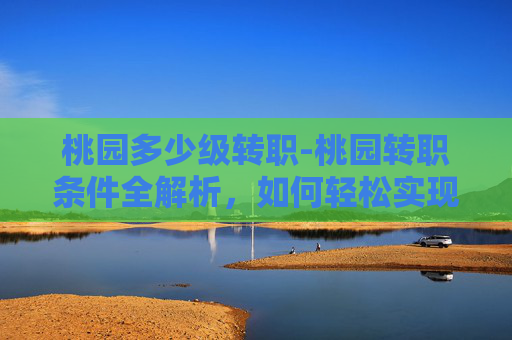桃园多少级转职-桃园转职条件全解析,如何轻松实现职业转变? 桃园多少级转职-桃园转职条件全解析,如何轻松实现职业转变?