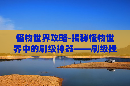 怪物世界攻略-揭秘怪物世界中的刷级神器——刷级挂 怪物世界攻略-揭秘怪物世界中的刷级神器——刷级挂