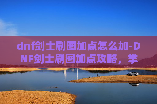 dnf剑士刷图加点怎么加-DNF剑士刷图加点攻略,掌握技巧,提升效率 dnf剑士刷图加点怎么加-DNF剑士刷图加点攻略,掌握技巧,提升效率