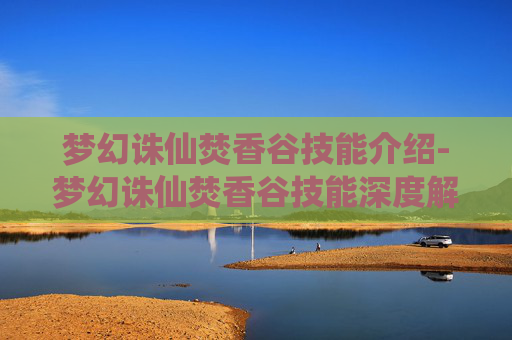 梦幻诛仙焚香谷技能介绍-梦幻诛仙焚香谷技能深度解析