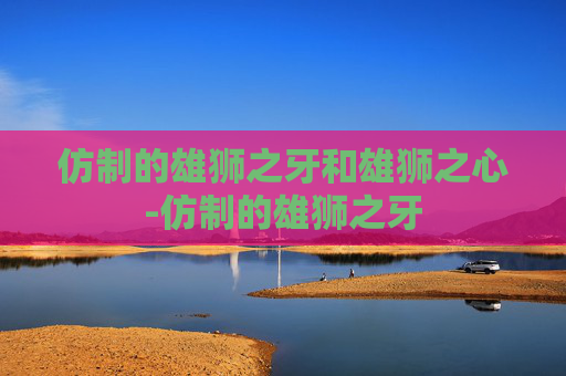 仿制的雄狮之牙和雄狮之心-仿制的雄狮之牙 仿制的雄狮之牙和雄狮之心-仿制的雄狮之牙