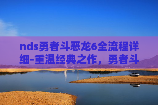 nds勇者斗恶龙6全流程详细-重温经典之作，勇者斗恶龙6的冒险之旅