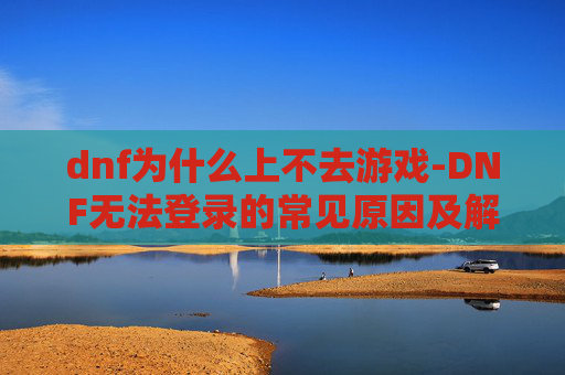 dnf为什么上不去游戏-DNF无法登录的常见原因及解决策略