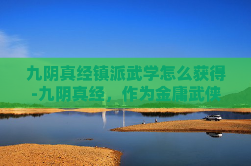 九阴真经镇派武学怎么获得-九阴真经,作为金庸武侠小说射雕英雄传中虚构的武学秘籍,其威力之大、奥义之深,令无数读者为之倾倒。然而,在现实生活中,我们无法真正拥有九阴真经,但我们可以探讨一下学习九阴真经镇派武学的可能条件 九阴真经镇派武学怎么获得-九阴真经,作为金庸武侠小说射雕英雄传中虚构的武学秘籍,其威力之大、奥义之深,令无数读者为之倾倒。然而,在现实生活中,我们无法真正拥有九阴真经,但我们可以探讨一下学习九阴真经镇派武学的可能条件
