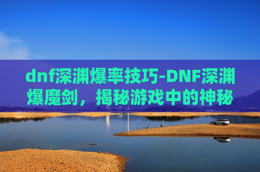 dnf深渊爆率技巧-DNF深渊爆魔剑,揭秘游戏中的神秘武器 dnf深渊爆率技巧-DNF深渊爆魔剑,揭秘游戏中的神秘武器