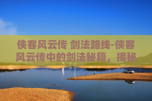 侠客风云传 剑法路线-侠客风云传中的剑法秘籍,揭秘那些令人敬畏的招式 侠客风云传 剑法路线-侠客风云传中的剑法秘籍,揭秘那些令人敬畏的招式