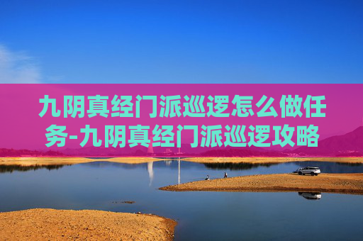 九阴真经门派巡逻怎么做任务-九阴真经门派巡逻攻略,高效执行与策略运用 九阴真经门派巡逻怎么做任务-九阴真经门派巡逻攻略,高效执行与策略运用