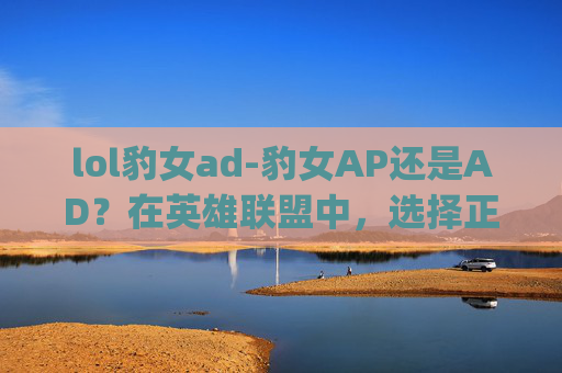 lol豹女ad-豹女AP还是AD?在英雄联盟中,选择正确的英雄定位是取得胜利的关键。本文将深入分析豹女(League of Legends: Wild Rift)作为AP和AD角色的优缺点,帮助您做出最合适的选择 lol豹女ad-豹女AP还是AD?在英雄联盟中,选择正确的英雄定位是取得胜利的关键。本文将深入分析豹女(League of Legends: Wild Rift)作为AP和AD角色的优缺点,帮助您做出最合适的选择