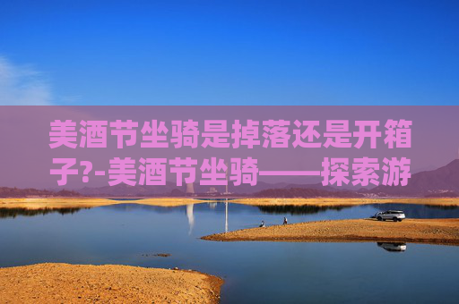 美酒节坐骑是掉落还是开箱子?-美酒节坐骑——探索游戏中的绝美风景与冒险旅程