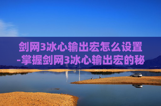 剑网3冰心输出宏怎么设置-掌握剑网3冰心输出宏的秘诀,让你在战斗中如虎添翼 剑网3冰心输出宏怎么设置-掌握剑网3冰心输出宏的秘诀,让你在战斗中如虎添翼