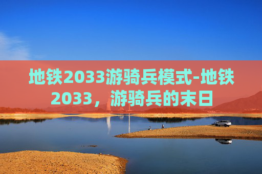 地铁2033游骑兵模式-地铁2033，游骑兵的末日
