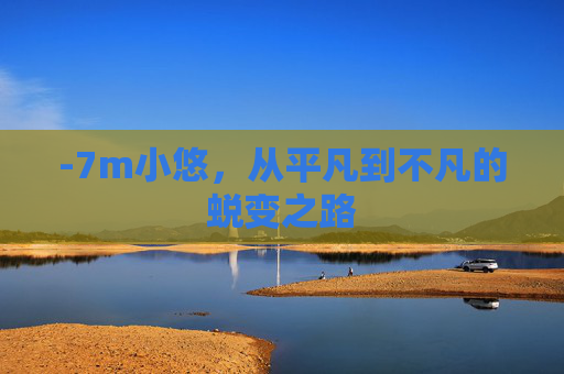 -7m小悠，从平凡到不凡的蜕变之路