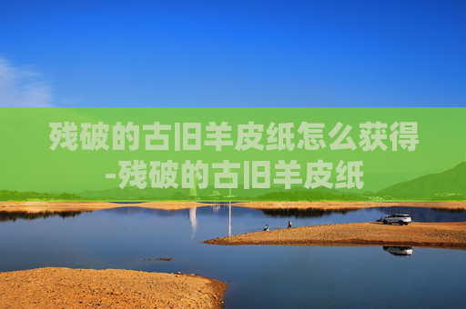 残破的古旧羊皮纸怎么获得-残破的古旧羊皮纸 残破的古旧羊皮纸怎么获得-残破的古旧羊皮纸
