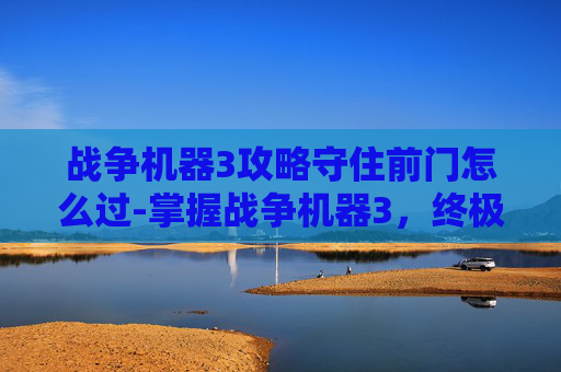 战争机器3攻略守住前门怎么过-掌握战争机器3,终极攻略指南 战争机器3攻略守住前门怎么过-掌握战争机器3,终极攻略指南