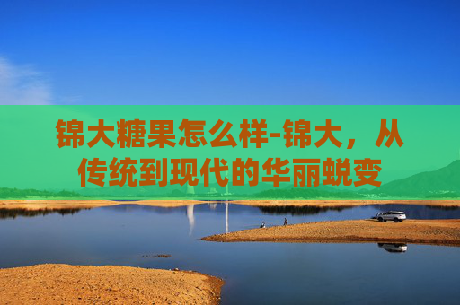 锦大糖果怎么样-锦大，从传统到现代的华丽蜕变