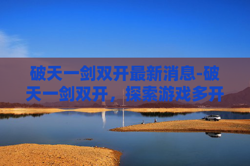 破天一剑双开最新消息-破天一剑双开，探索游戏多开技术与应用