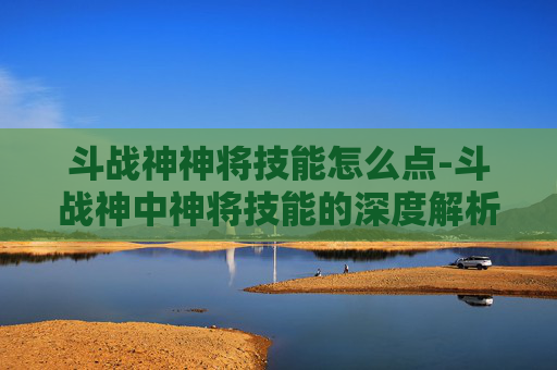 斗战神神将技能怎么点-斗战神中神将技能的深度解析与实战应用