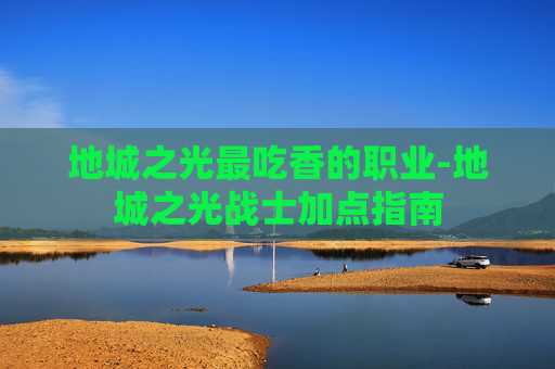 地城之光最吃香的职业-地城之光战士加点指南 地城之光最吃香的职业-地城之光战士加点指南