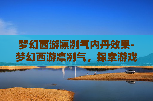 梦幻西游凛冽气内丹效果-梦幻西游凛冽气，探索游戏内的独特魅力
