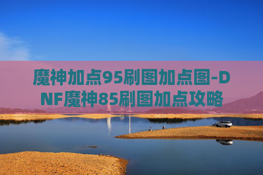 魔神加点95刷图加点图-DNF魔神85刷图加点攻略