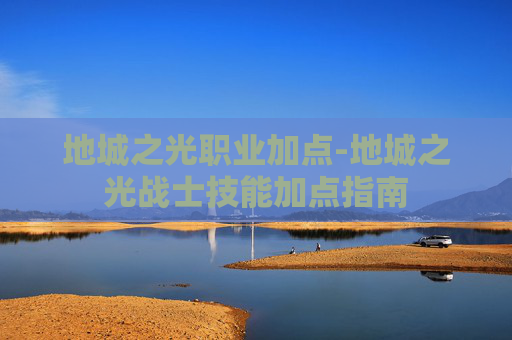 地城之光职业加点-地城之光战士技能加点指南 地城之光职业加点-地城之光战士技能加点指南