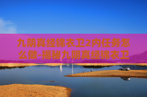 九阴真经锦衣卫2内任务怎么做-揭秘九阴真经锦衣卫2内任务的神秘面纱 九阴真经锦衣卫2内任务怎么做-揭秘九阴真经锦衣卫2内任务的神秘面纱