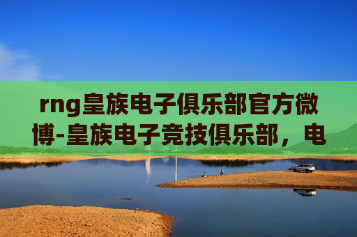 rng皇族电子俱乐部官方微博-皇族电子竞技俱乐部，电竞界的传奇，引领风骚