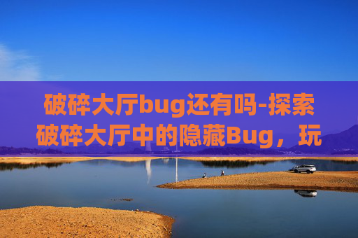 破碎大厅bug还有吗-探索破碎大厅中的隐藏Bug，玩家的福音还是开发者的噩梦？