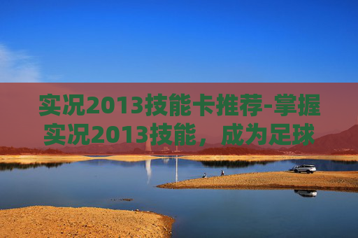 实况2013技能卡推荐-掌握实况2013技能,成为足球场上的高手 实况2013技能卡推荐-掌握实况2013技能,成为足球场上的高手