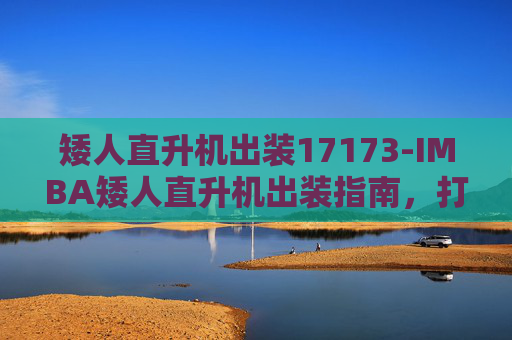 矮人直升机出装17173-IMBA矮人直升机出装指南,打造最强空中霸主 矮人直升机出装17173-IMBA矮人直升机出装指南,打造最强空中霸主