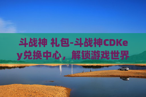 斗战神 礼包-斗战神CDKey兑换中心,解锁游戏世界的秘密钥匙 斗战神 礼包-斗战神CDKey兑换中心,解锁游戏世界的秘密钥匙