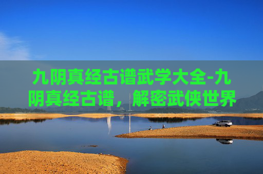 九阴真经古谱武学大全-九阴真经古谱，解密武侠世界的经典秘籍