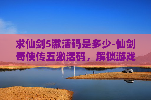 求仙剑5激活码是多少-仙剑奇侠传五激活码，解锁游戏世界的秘密