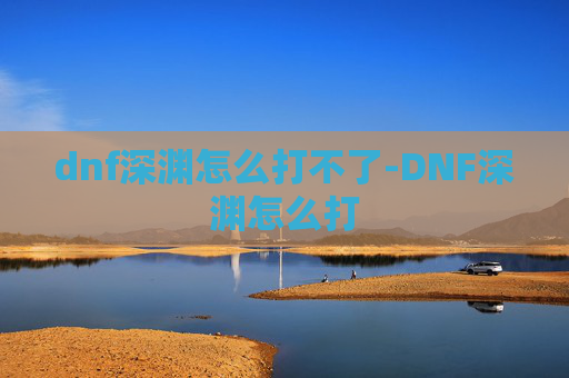 dnf深渊怎么打不了-DNF深渊怎么打