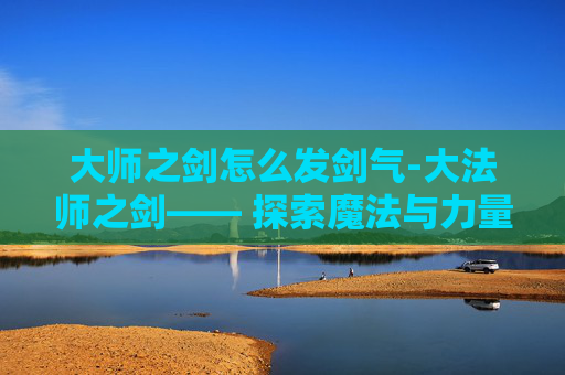 大师之剑怎么发剑气-大法师之剑—— 探索魔法与力量的终极对决